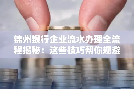 锦州银行企业流水办理全流程揭秘:这些技巧帮你规避90%风险