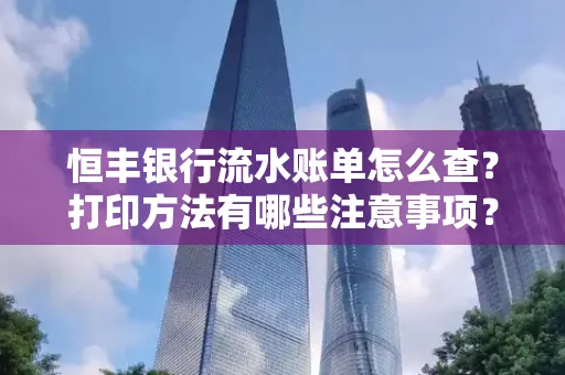 恒丰银行流水账单怎么查?打印方法有哪些注意事项?