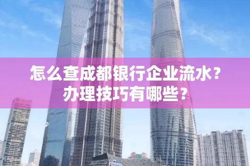 怎么查成都银行企业流水？办理技巧有哪些？