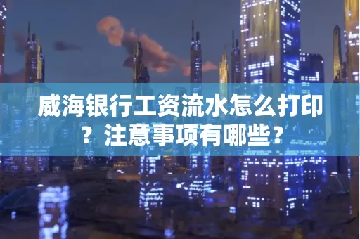 威海银行工资流水怎么打印？注意事项有哪些？