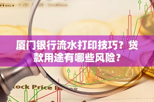 厦门银行流水打印技巧？贷款用途有哪些风险？