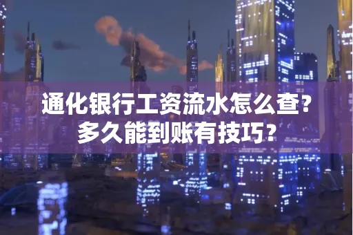 通化银行工资流水怎么查？多久能到账有技巧？