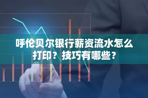 呼伦贝尔银行薪资流水怎么打印？技巧有哪些？