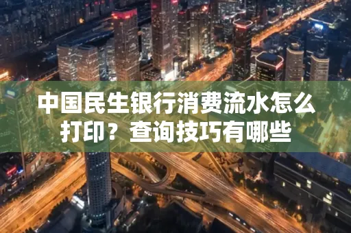 中国民生银行消费流水怎么打印？查询技巧有哪些
