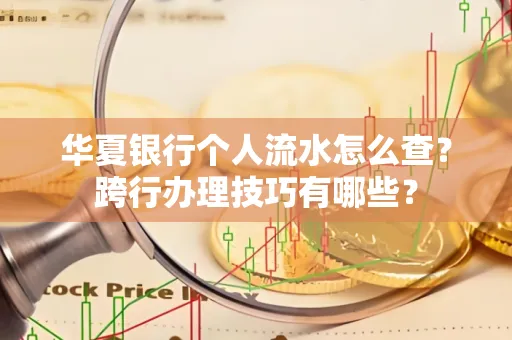 华夏银行个人流水怎么查？跨行办理技巧有哪些？