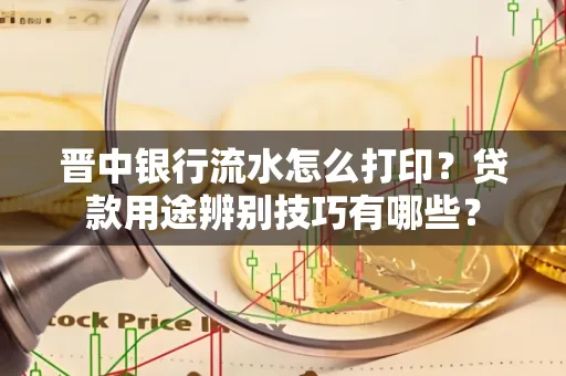 晋中银行流水怎么打印？贷款用途辨别技巧有哪些？