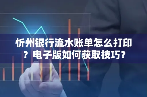 忻州银行流水账单怎么打印？电子版如何获取技巧？