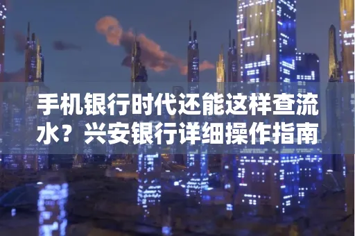 手机银行时代还能这样查流水?兴安银行详细操作指南拿走不谢