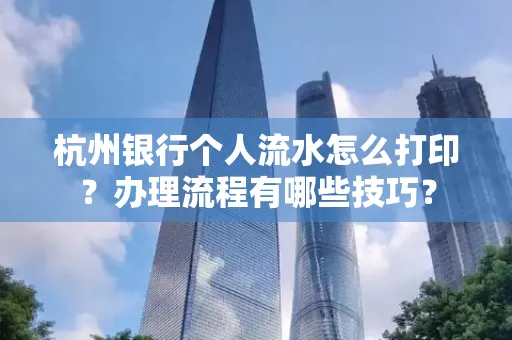 杭州银行个人流水怎么打印?办理流程有哪些技巧?