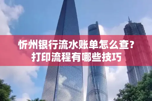 忻州银行流水账单怎么查?打印流程有哪些技巧