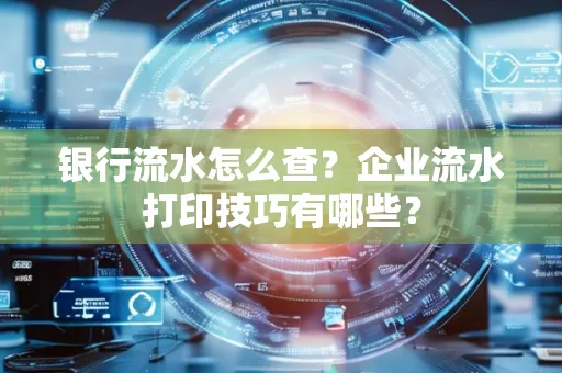 银行流水怎么查？企业流水打印技巧有哪些？