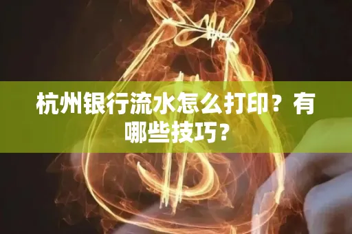 杭州银行流水怎么打印?有哪些技巧?
