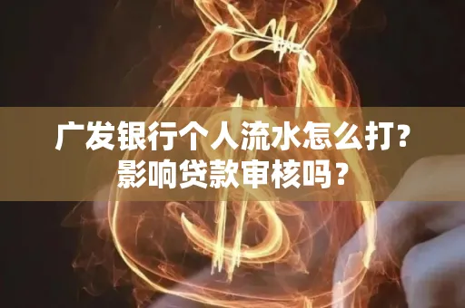 广发银行个人流水怎么打？影响贷款审核吗？