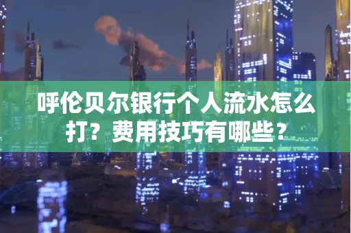 呼伦贝尔银行个人流水怎么打？费用技巧有哪些？