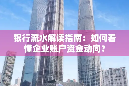 银行流水解读指南：如何看懂企业账户资金动向？