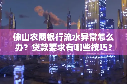 佛山农商银行流水异常怎么办？贷款要求有哪些技巧？