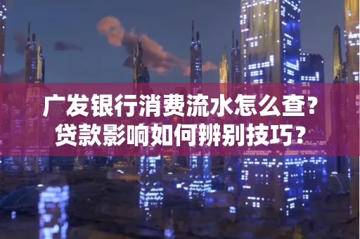 广发银行消费流水怎么查？贷款影响如何辨别技巧？