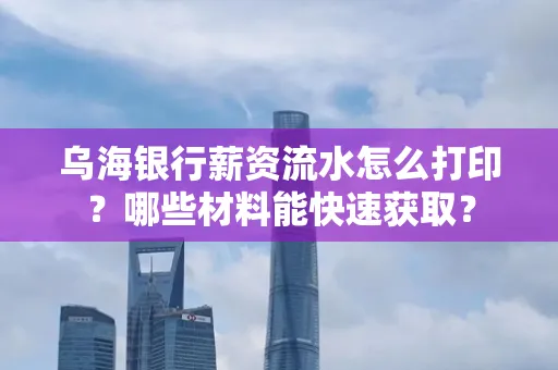 乌海银行薪资流水怎么打印？哪些材料能快速获取？