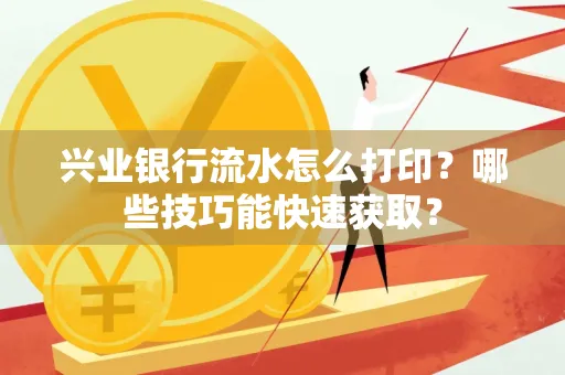 兴业银行流水怎么打印？哪些技巧能快速获取？