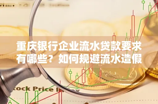 重庆银行企业流水贷款要求有哪些？如何规避流水造假风险？