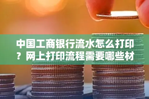 中国工商银行流水怎么打印？网上打印流程需要哪些材料？