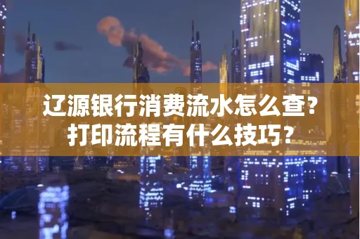 辽源银行消费流水怎么查？打印流程有什么技巧？