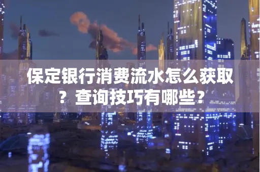 保定银行消费流水怎么获取？查询技巧有哪些？