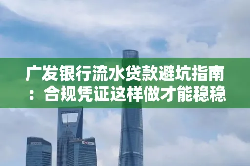 广发银行流水贷款避坑指南：合规凭证这样做才能稳稳过审