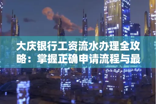 大庆银行工资流水办理全攻略:掌握正确申请流程与最优查询工具