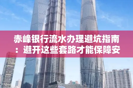 赤峰银行流水办理避坑指南:避开这些套路才能保障安全