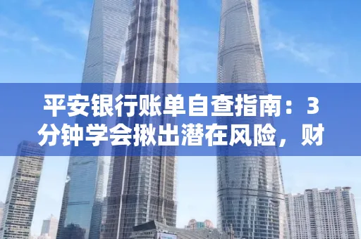 平安银行账单自查指南:3分钟学会揪出潜在风险,财迷必看
