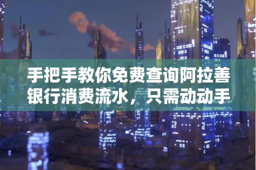 手把手教你免费查询阿拉善银行消费流水,只需动动手指就能完成