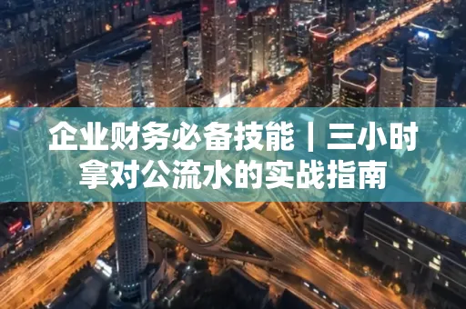 企业财务必备技能|三小时拿对公流水的实战指南