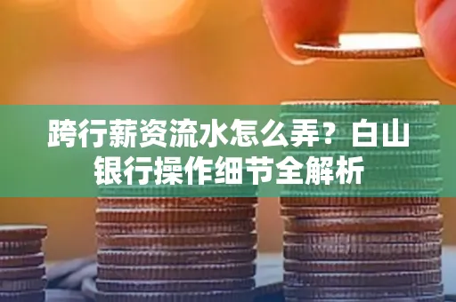跨行薪资流水怎么弄?白山银行操作细节全解析