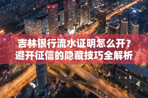 吉林银行流水证明怎么开?避开征信的隐藏技巧全解析