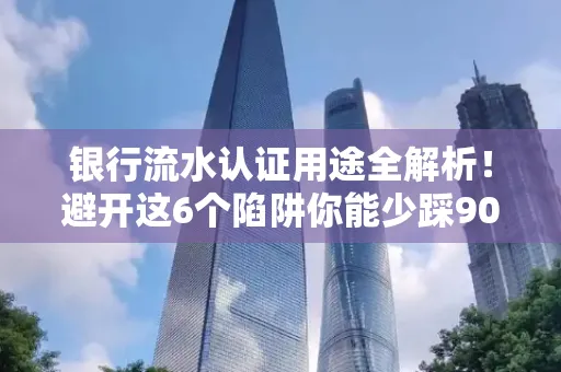 银行流水认证用途全解析!避开这6个陷阱你能少踩90%的坑