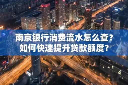 南京银行消费流水怎么查?如何快速提升贷款额度?