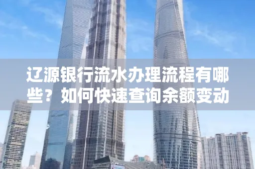 辽源银行流水办理流程有哪些?如何快速查询余额变动?