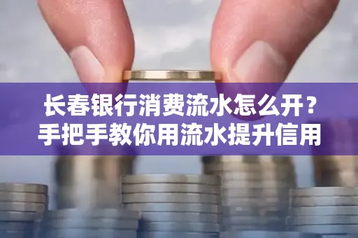 长春银行消费流水怎么开?手把手教你用流水提升信用