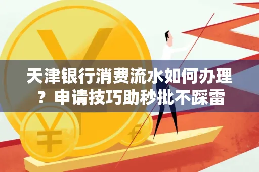 天津银行消费流水如何办理?申请技巧助秒批不踩雷