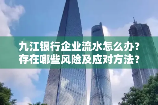 九江银行企业流水怎么办?存在哪些风险及应对方法?