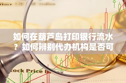 如何在葫芦岛打印银行流水?如何辨别代办机构是否可靠,避免作假套路?