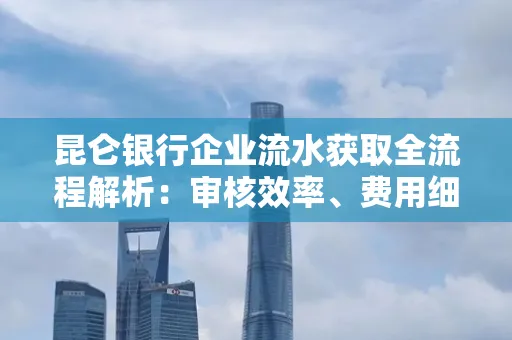 昆仑银行企业流水获取全流程解析:审核效率、费用细节、安全措施全知道