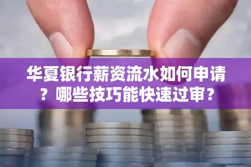 华夏银行薪资流水如何申请?哪些技巧能快速过审?