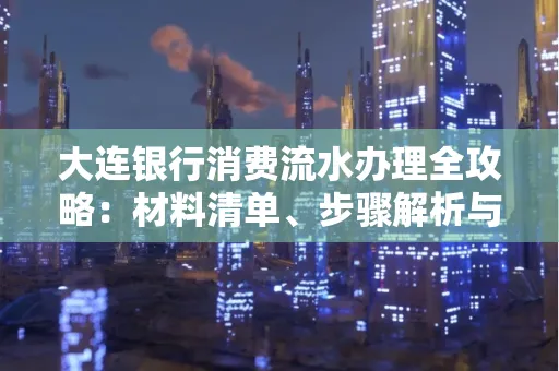 大连银行消费流水办理全攻略:材料清单、步骤解析与避坑指南