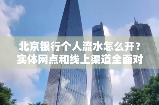 北京银行个人流水怎么开?实体网点和线上渠道全面对比,这些坑千万别踩