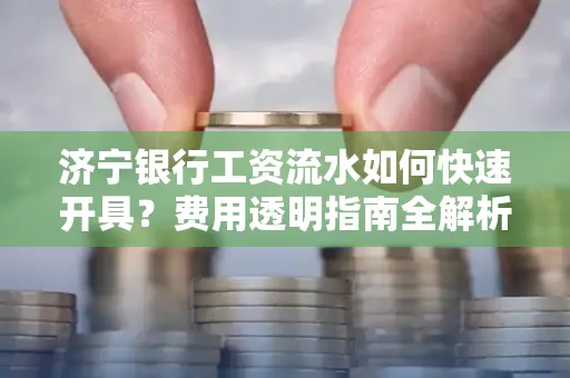 济宁银行工资流水如何快速开具?费用透明指南全解析