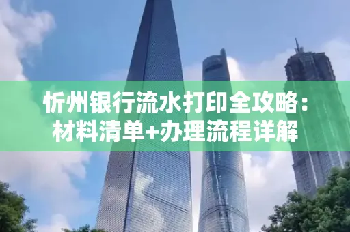 忻州银行流水打印全攻略:材料清单+办理流程详解