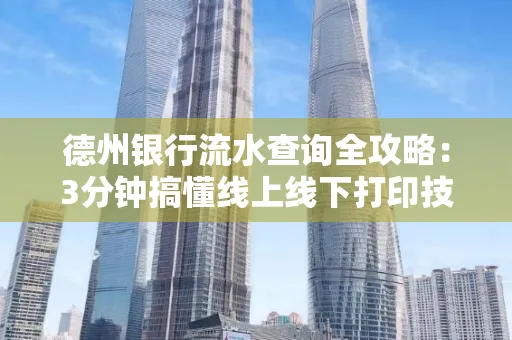 德州银行流水查询全攻略:3分钟搞懂线上线下打印技巧