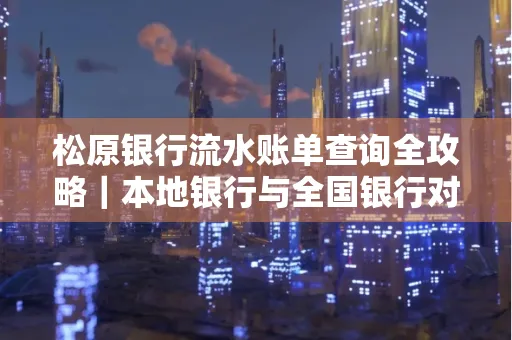 松原银行流水账单查询全攻略|本地银行与全国银行对比指南